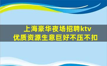 上海豪华夜场招聘ktv 优质资源生意巨好不压不扣